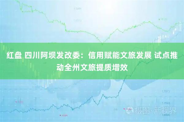 红盘 四川阿坝发改委:信用赋能文旅发展 试点推动全州文旅提质增效