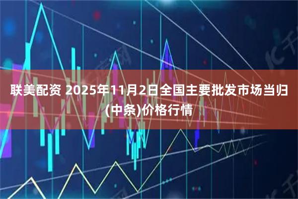 联美配资 2025年11月2日全国主要批发市场当归(中条)价格行情