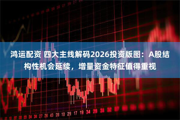 鸿运配资 四大主线解码2026投资版图：A股结构性机会延续，增量资金特征值得重视