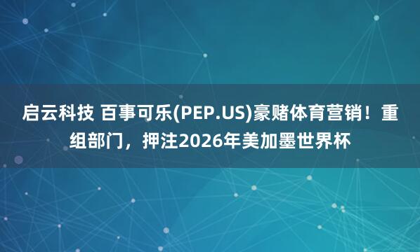 启云科技 百事可乐(PEP.US)豪赌体育营销！重组部门，押注2026年美加墨世界杯