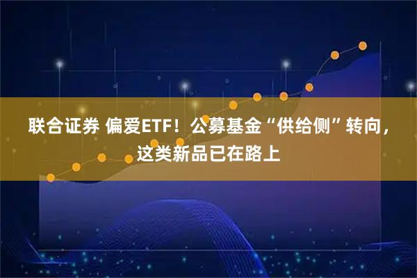 联合证券 偏爱ETF！公募基金“供给侧”转向，这类新品已在路上