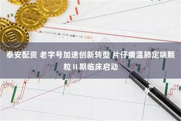 泰安配资 老字号加速创新转型 片仔癀温肺定喘颗粒Ⅱ期临床启动