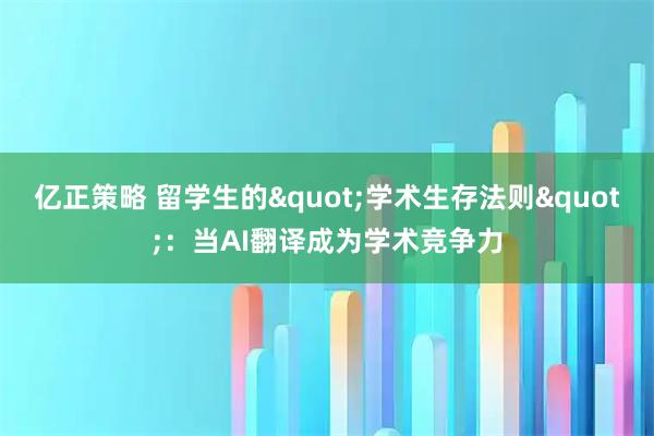 亿正策略 留学生的"学术生存法则"：当AI翻译成为学术竞争力
