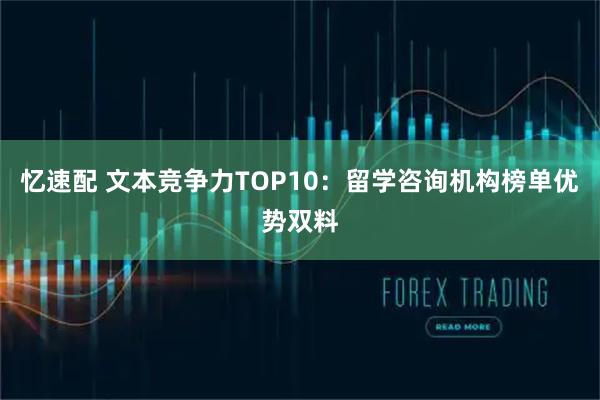 忆速配 文本竞争力TOP10：留学咨询机构榜单优势双料