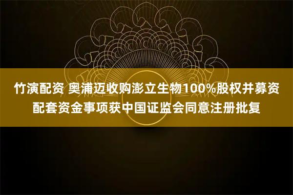 竹演配资 奥浦迈收购澎立生物100%股权并募资配套资金事项获中国证监会同意注册批复