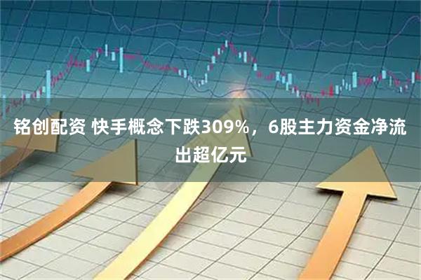铭创配资 快手概念下跌309%，6股主力资金净流出超亿元