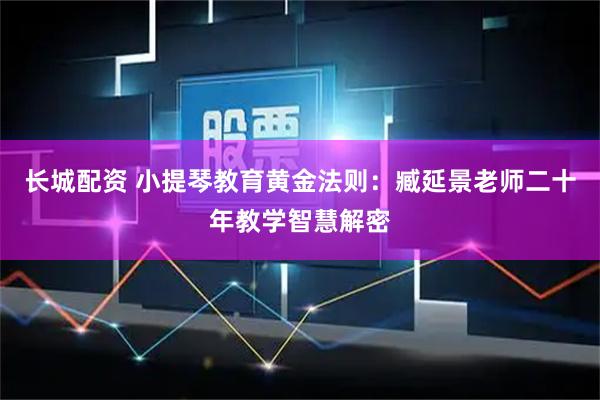 长城配资 小提琴教育黄金法则:臧延景老师二十年教学智慧解密