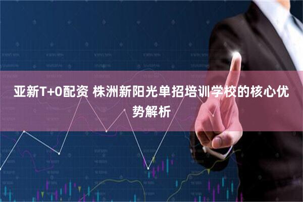 亚新T+0配资 株洲新阳光单招培训学校的核心优势解析