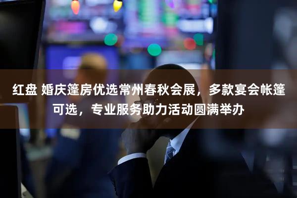 红盘 婚庆篷房优选常州春秋会展,多款宴会帐篷可选,专业服务助力活动圆满举办