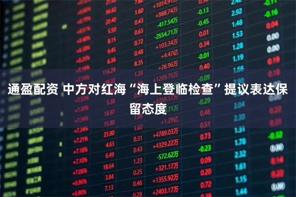通盈配资 中方对红海“海上登临检查”提议表达保留态度