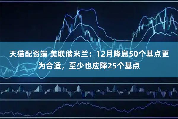 天猫配资端 美联储米兰:12月降息50个基点更为合适,至少也应降25个基点
