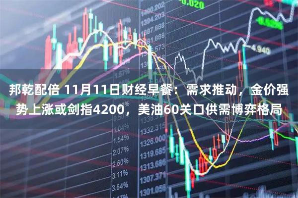 邦乾配倍 11月11日财经早餐：需求推动，金价强势上涨或剑指4200，美油60关口供需博弈格局
