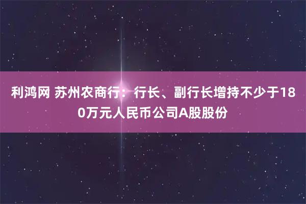 利鸿网 苏州农商行：行长、副行长增持不少于180万元人民币公司A股股份