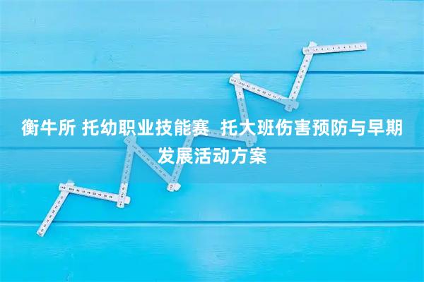 衡牛所 托幼职业技能赛  托大班伤害预防与早期发展活动方案