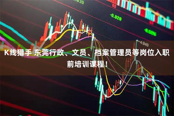 K线猎手 东莞行政、文员、档案管理员等岗位入职前培训课程!
