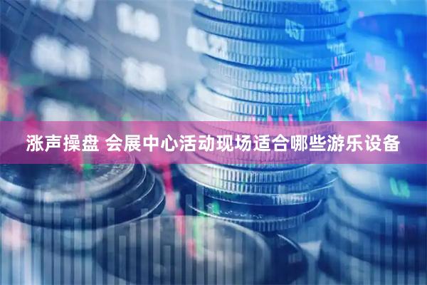 涨声操盘 会展中心活动现场适合哪些游乐设备