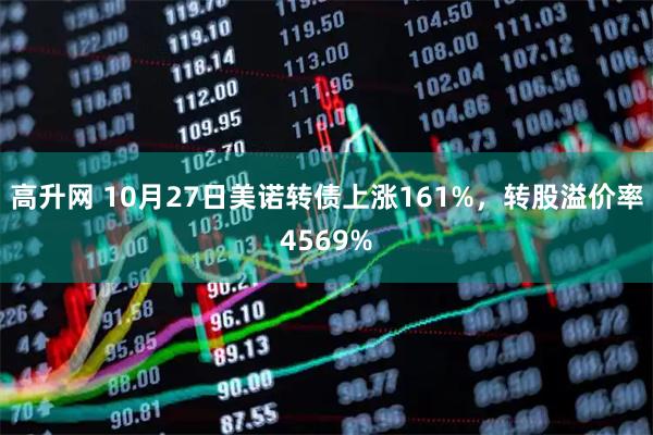 高升网 10月27日美诺转债上涨161%,转股溢价率4569%
