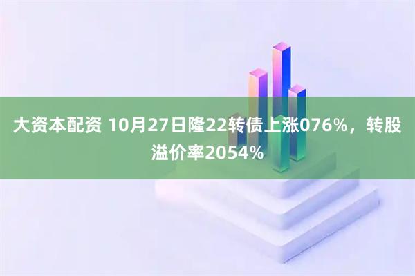 大资本配资 10月27日隆22转债上涨076%,转股溢价率2054%
