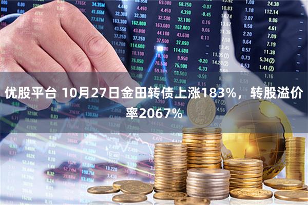 优股平台 10月27日金田转债上涨183%,转股溢价率2067%