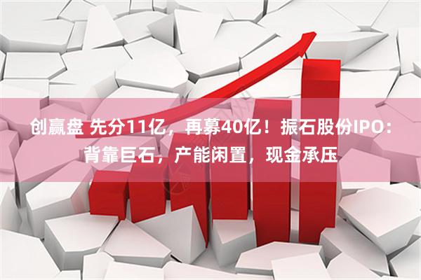 创赢盘 先分11亿,再募40亿!振石股份IPO:背靠巨石,产能闲置,现金承压