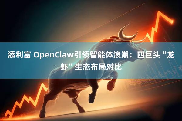 添利富 OpenClaw引领智能体浪潮：四巨头“龙虾”生态布局对比
