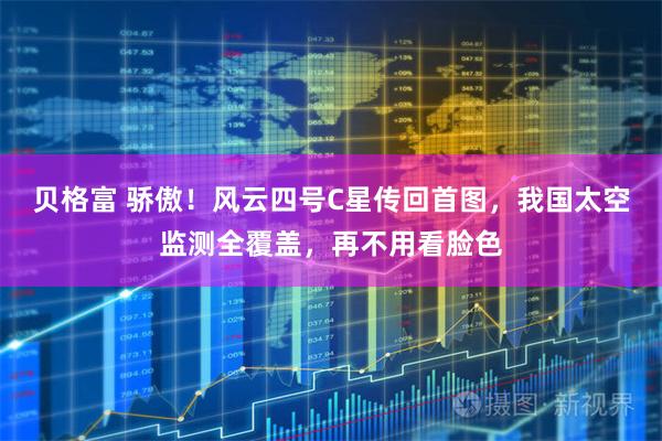 贝格富 骄傲!风云四号C星传回首图,我国太空监测全覆盖,再不用看脸色
