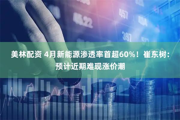 美林配资 4月新能源渗透率首超60%！崔东树：预计近期难现涨价潮