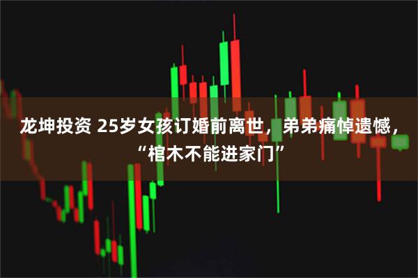 龙坤投资 25岁女孩订婚前离世,弟弟痛悼遗憾,“棺木不能进家门”