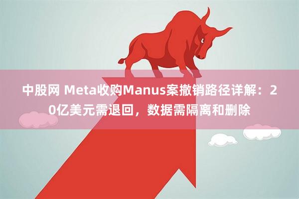 中股网 Meta收购Manus案撤销路径详解:20亿美元需退回,数据需隔离和删除
