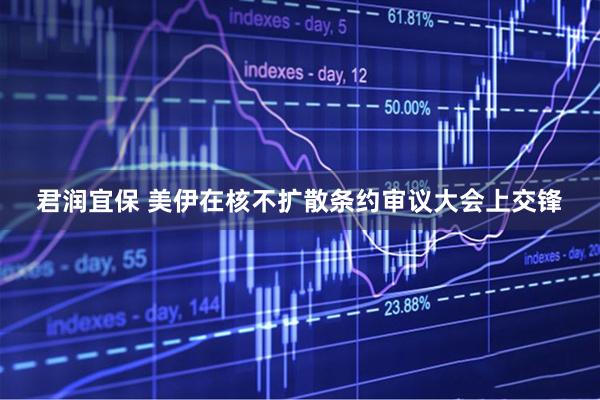 君润宜保 美伊在核不扩散条约审议大会上交锋