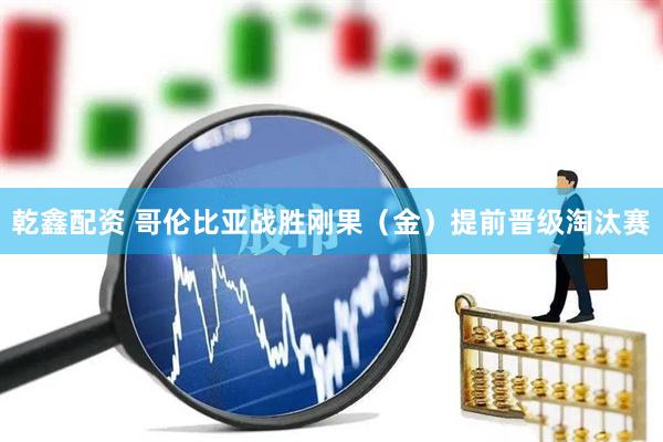 乾鑫配资 哥伦比亚战胜刚果（金）提前晋级淘汰赛