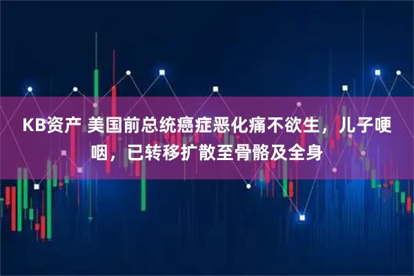 KB资产 美国前总统癌症恶化痛不欲生，儿子哽咽，已转移扩散至骨骼及全身