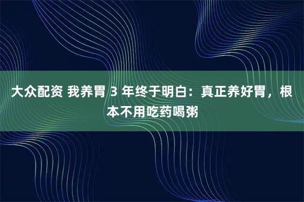 大众配资 我养胃 3 年终于明白：真正养好胃，根本不用吃药喝粥