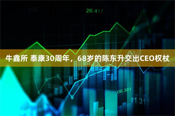 牛鑫所 泰康30周年，68岁的陈东升交出CEO权杖
